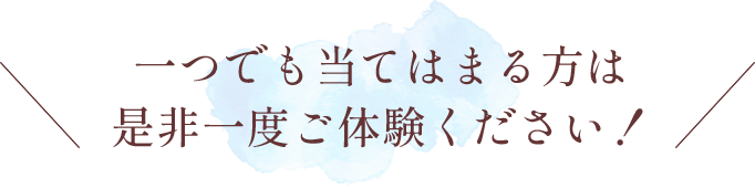 一つでも当てはまる方は是非一度ご体験ください！